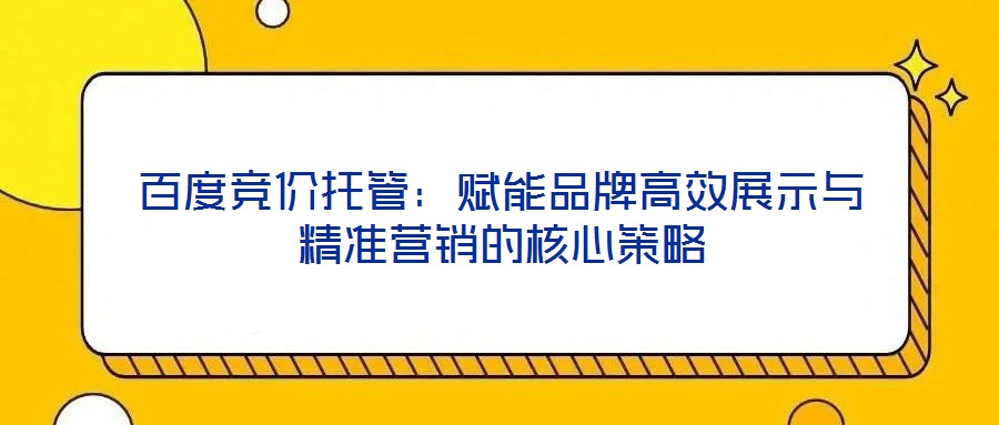 百度競價(jià)托管：賦能品牌高效展示與精準(zhǔn)營銷的核心策略