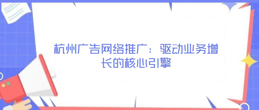 杭州廣告網絡推廣:驅動業務增長的核心引擎