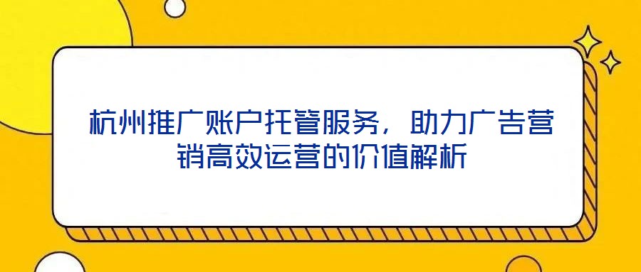 杭州推廣賬戶托管服務，助力廣告營銷高效運營的價值解析