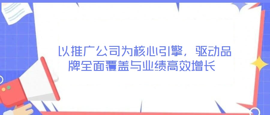  以推廣公司為核心引擎，驅動品牌全面覆蓋與業績高效增長