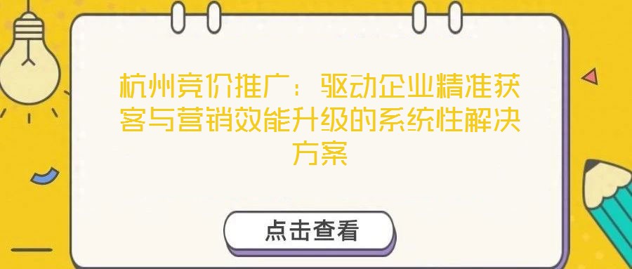 杭州競價推廣：驅動企業精準獲客與營銷效能升級的系統性解決方案