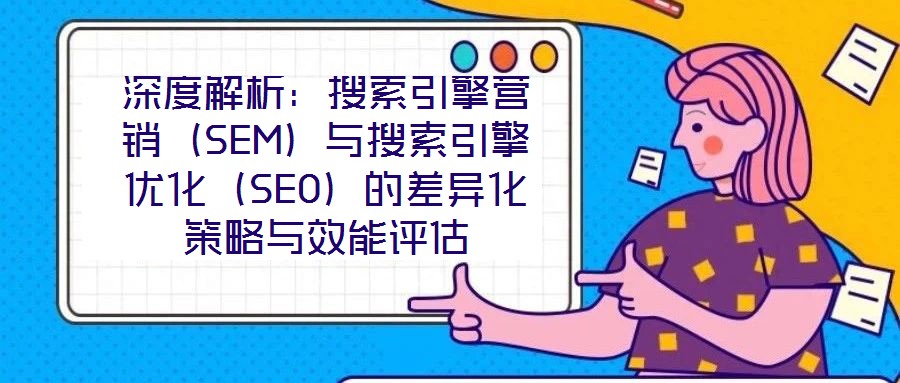 深度解析:搜索引擎營銷(SEM)與搜索引擎優化(SEO)的差異化策略與效能評估