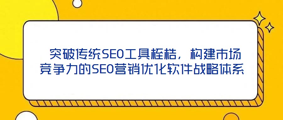 突破傳統(tǒng)SEO工具桎梏,構(gòu)建市場競爭力的SEO營銷優(yōu)化軟件戰(zhàn)略體系