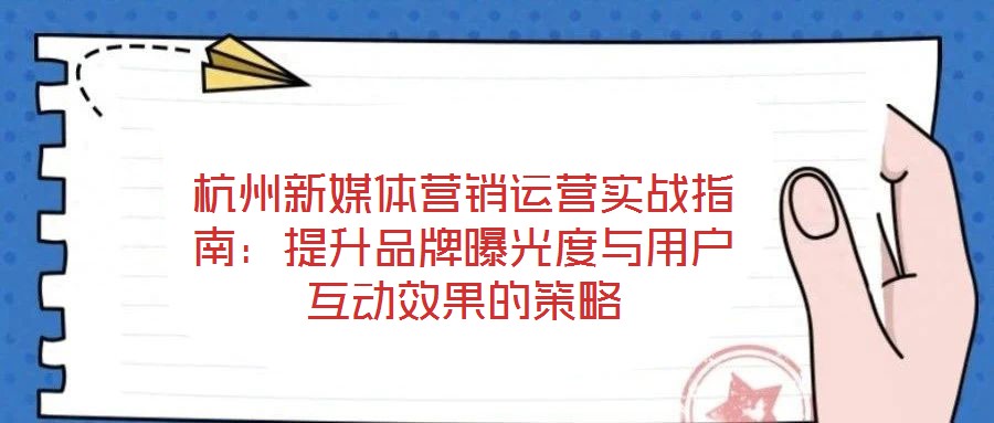 杭州新媒體營銷運營實戰指南：提升品牌曝光度與用戶互動效果的策略