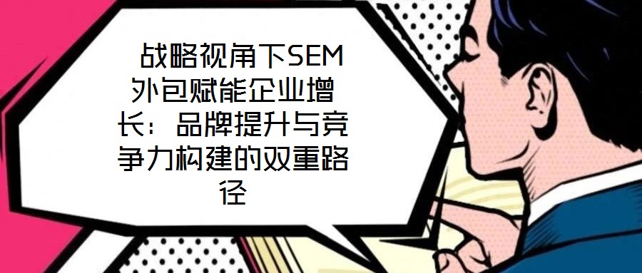 戰略視角下SEM外包賦能企業增長:品牌提升與競爭力構建的雙重路徑