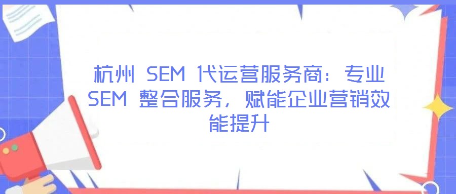 杭州 SEM 代運(yùn)營(yíng)服務(wù)商:專(zhuān)業(yè) SEM 整合服務(wù),賦能企業(yè)營(yíng)銷(xiāo)效能提升