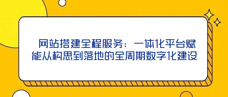  網站搭建全程服務：一體化平臺賦能從構思到落地的全周期數字化建設