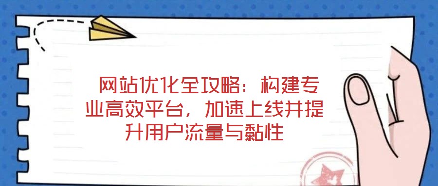 網站優化全攻略:構建專業高效平臺,加速上線并提升用戶流量與黏性
