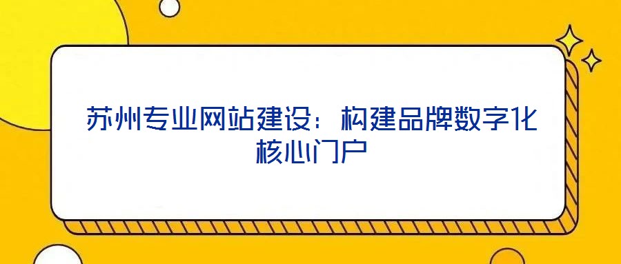 蘇州專業(yè)網(wǎng)站建設(shè):構(gòu)建品牌數(shù)字化核心門戶