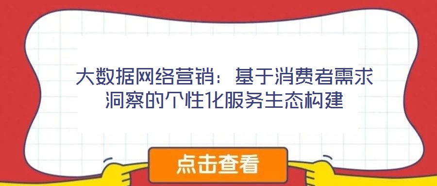 大數(shù)據(jù)網(wǎng)絡(luò)營(yíng)銷：基于消費(fèi)者需求洞察的個(gè)性化服務(wù)生態(tài)構(gòu)建