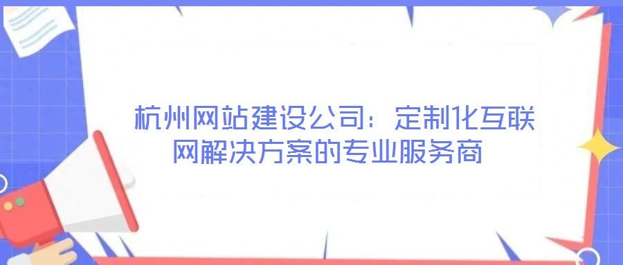 杭州網(wǎng)站建設(shè)公司:定制化互聯(lián)網(wǎng)解決方案的專業(yè)服務(wù)商