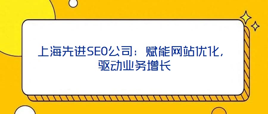 上海先進SEO公司:賦能網站優化,驅動業務增長