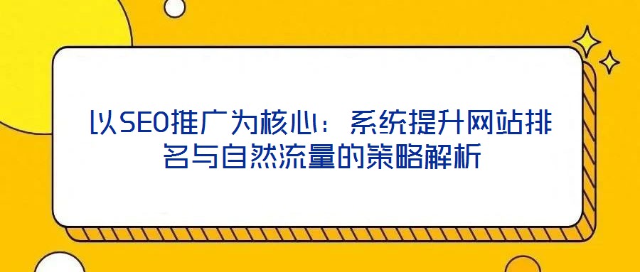 以SEO推廣為核心:系統提升網站排名與自然流量的策略解析