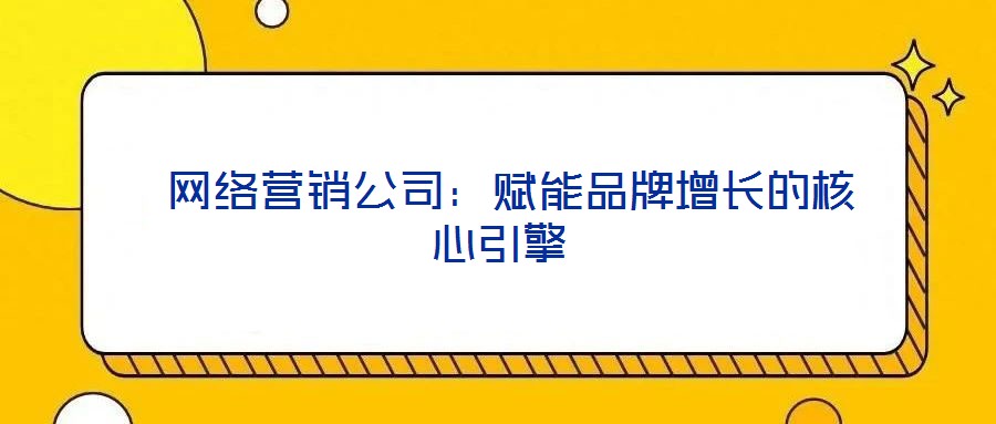  網(wǎng)絡(luò)營(yíng)銷公司：賦能品牌增長(zhǎng)的核心引擎