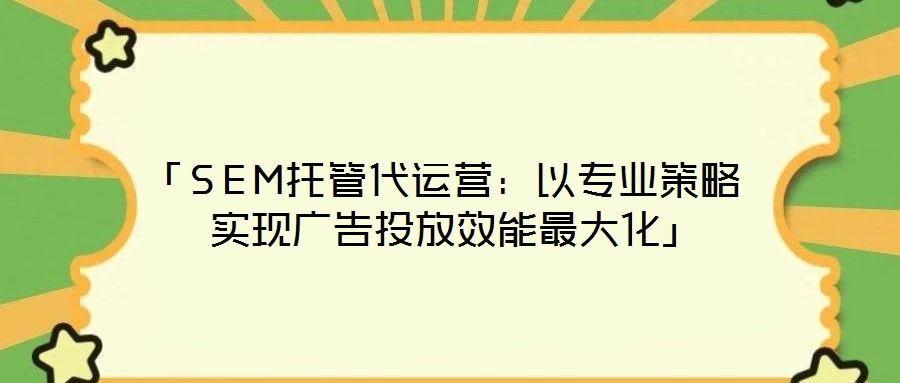「SEM托管代運營:以專業策略實現廣告投放效能最大化」