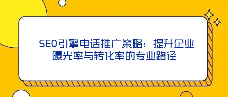 SEO引擎電話推廣策略:提升企業(yè)曝光率與轉(zhuǎn)化率的專業(yè)路徑