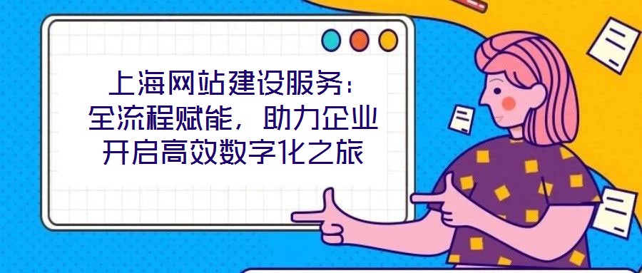 上海網(wǎng)站建設(shè)服務(wù):全流程賦能,助力企業(yè)開啟高效數(shù)字化之旅