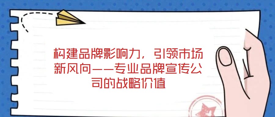 構(gòu)建品牌影響力,引領(lǐng)市場新風(fēng)向——專業(yè)品牌宣傳公司的戰(zhàn)略價值