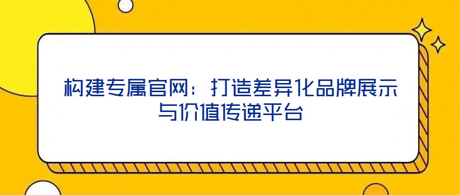 構建專屬官網:打造差異化品牌展示與價值傳遞平臺