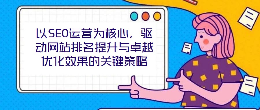 以SEO運營為核心,驅動網(wǎng)站排名提升與卓越優(yōu)化效果的關鍵策略