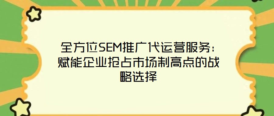  全方位SEM推廣代運營服務：賦能企業搶占市場制高點的戰略選擇