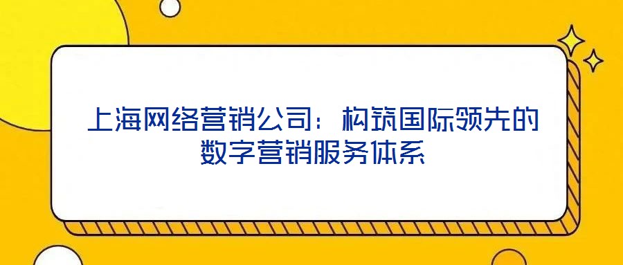 上海網絡營銷公司:構筑國際領先的數字營銷服務體系