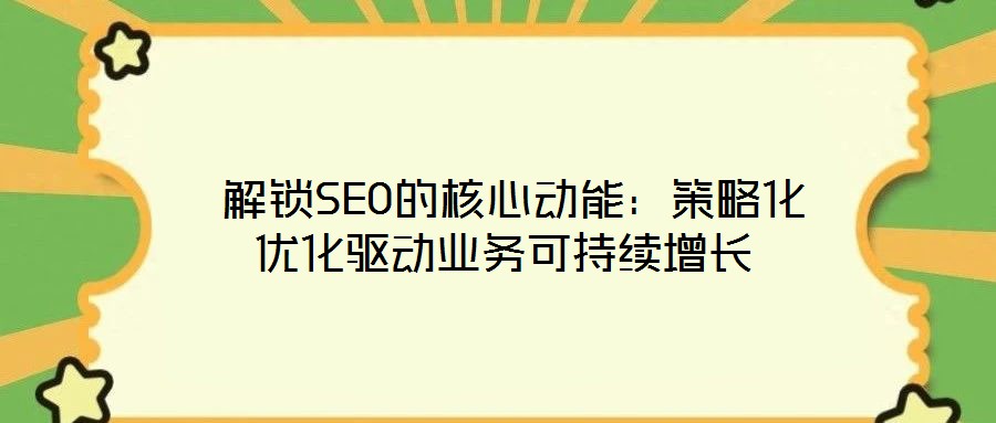 解鎖SEO的核心動能:策略化優化驅動業務可持續增長