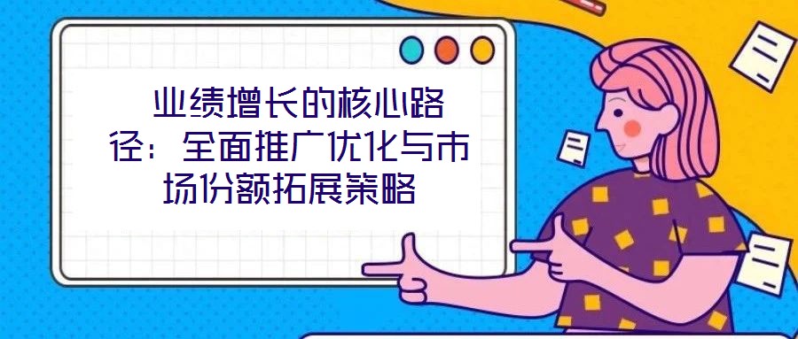  業(yè)績增長的核心路徑：全面推廣優(yōu)化與市場份額拓展策略