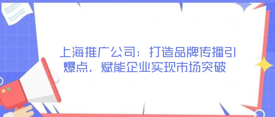 上海推廣公司:打造品牌傳播引爆點,賦能企業實現市場突破