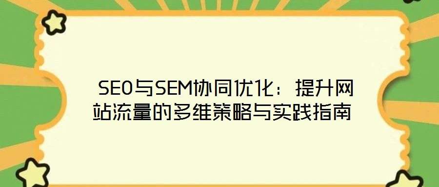 SEO與SEM協同優化:提升網站流量的多維策略與實踐指南