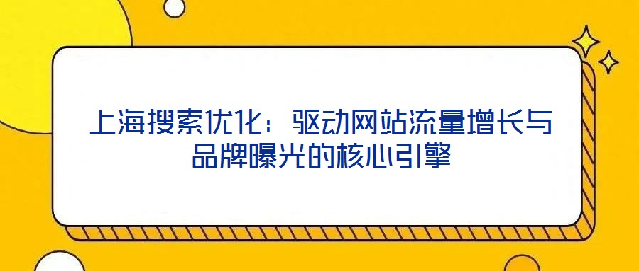 上海搜索優化：驅動網站流量增長與品牌曝光的核心引擎