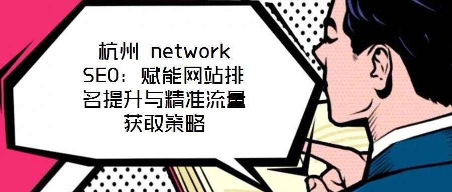 杭州 network SEO:賦能網站排名提升與精準流量獲取策略