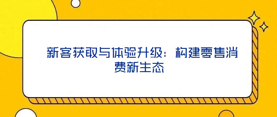 新客獲取與體驗升級:構建零售消費新生態