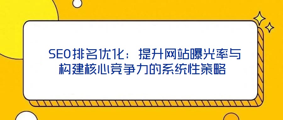 SEO排名優化:提升網站曝光率與構建核心競爭力的系統性策略