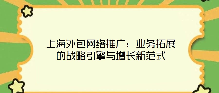 上海外包網絡推廣：業務拓展的戰略引擎與增長新范式