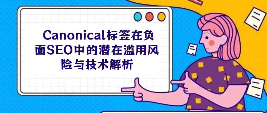 Canonical標簽在負面SEO中的潛在濫用風險與技術解析