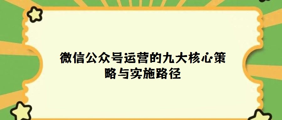 微信公眾號(hào)運(yùn)營(yíng)的九大核心策略與實(shí)施路徑