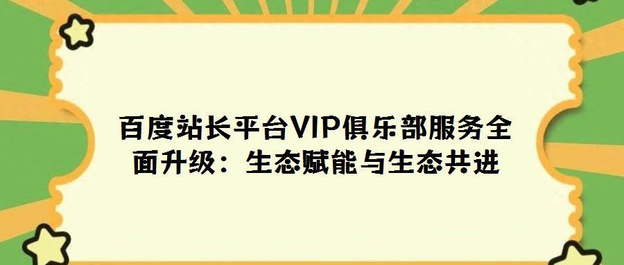 百度站長平臺(tái)VIP俱樂部服務(wù)全面升級(jí):生態(tài)賦能與生態(tài)共進(jìn)