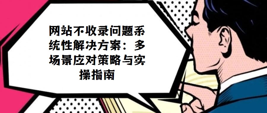 網(wǎng)站不收錄問題系統(tǒng)性解決方案:多場(chǎng)景應(yīng)對(duì)策略與實(shí)操指南